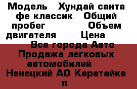  › Модель ­ Хундай санта фе классик › Общий пробег ­ 92 000 › Объем двигателя ­ 2 › Цена ­ 650 000 - Все города Авто » Продажа легковых автомобилей   . Ненецкий АО,Каратайка п.